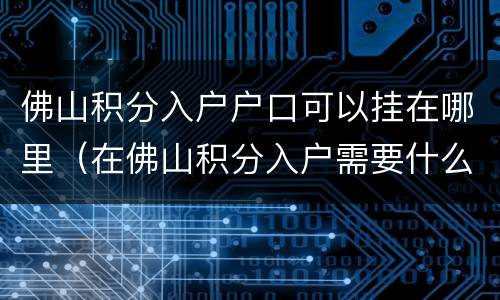 佛山积分入户户口可以挂在哪里（在佛山积分入户需要什么条件）