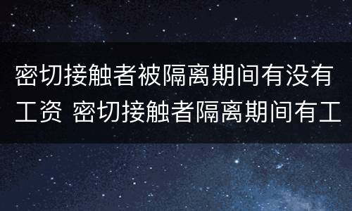 密切接触者被隔离期间有没有工资 密切接触者隔离期间有工资吗