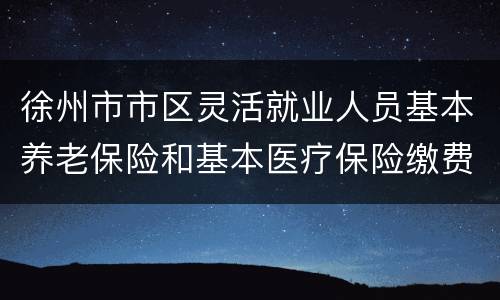 徐州市市区灵活就业人员基本养老保险和基本医疗保险缴费指南