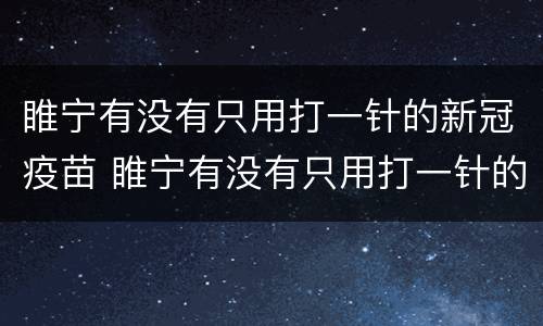 睢宁有没有只用打一针的新冠疫苗 睢宁有没有只用打一针的新冠疫苗了