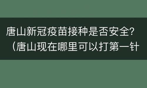 唐山新冠疫苗接种是否安全？（唐山现在哪里可以打第一针新冠疫苗）