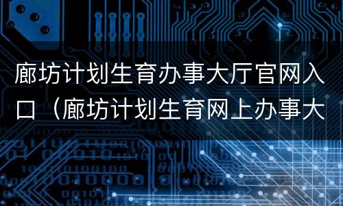 廊坊计划生育办事大厅官网入口（廊坊计划生育网上办事大厅官网）