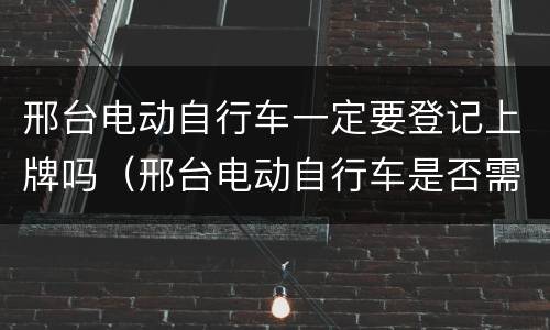 邢台电动自行车一定要登记上牌吗（邢台电动自行车是否需要上牌）