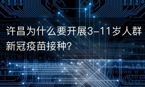 许昌为什么要开展3-11岁人群新冠疫苗接种？