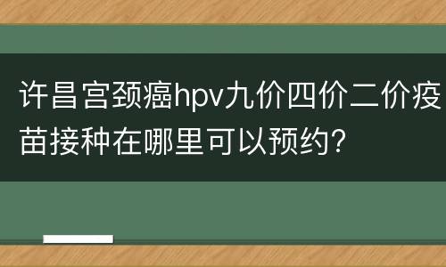 许昌宫颈癌hpv九价四价二价疫苗接种在哪里可以预约?