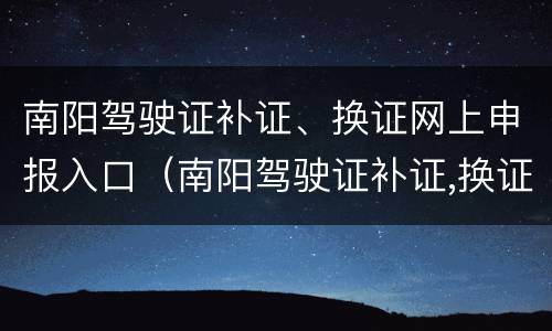 南阳驾驶证补证、换证网上申报入口（南阳驾驶证补证,换证网上申报入口在哪）