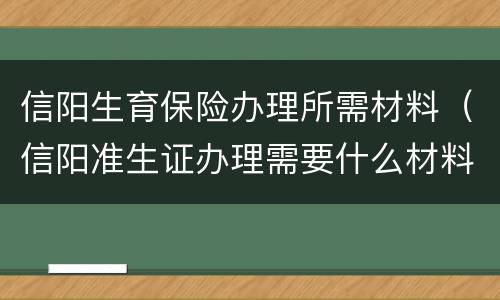 信阳生育保险办理所需材料（信阳准生证办理需要什么材料）