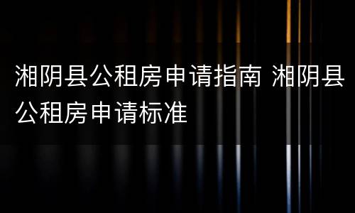 湘阴县公租房申请指南 湘阴县公租房申请标准