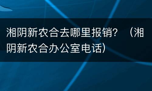 湘阴新农合去哪里报销？（湘阴新农合办公室电话）