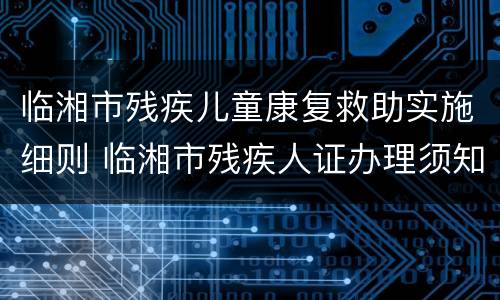临湘市残疾儿童康复救助实施细则 临湘市残疾人证办理须知