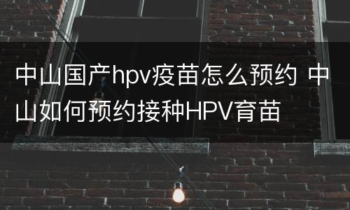 中山国产hpv疫苗怎么预约 中山如何预约接种HPV育苗