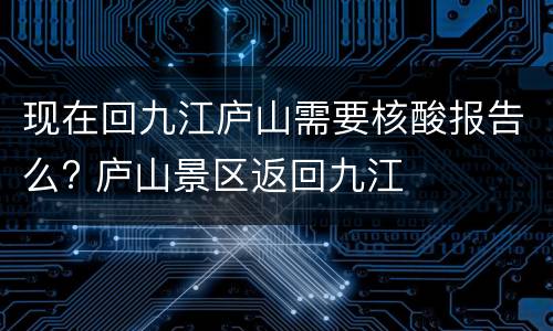现在回九江庐山需要核酸报告么? 庐山景区返回九江