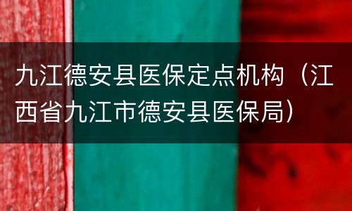 九江德安县医保定点机构（江西省九江市德安县医保局）