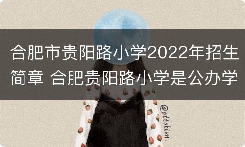 合肥市贵阳路小学2022年招生简章 合肥贵阳路小学是公办学校吗