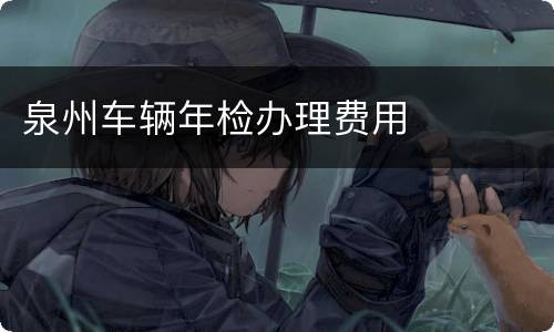 泉州车辆年检办理费用
