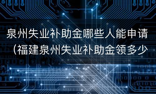 泉州失业补助金哪些人能申请（福建泉州失业补助金领多少）
