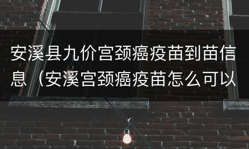 安溪县九价宫颈癌疫苗到苗信息（安溪宫颈癌疫苗怎么可以预约）
