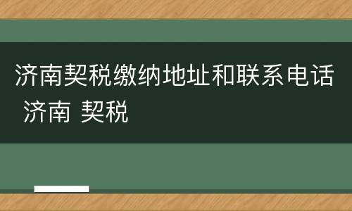 济南契税缴纳地址和联系电话 济南 契税