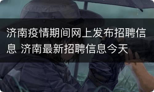 济南疫情期间网上发布招聘信息 济南最新招聘信息今天