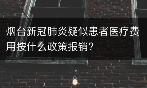 烟台新冠肺炎疑似患者医疗费用按什么政策报销?