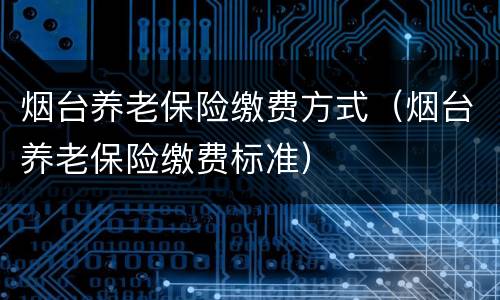烟台养老保险缴费方式（烟台养老保险缴费标准）