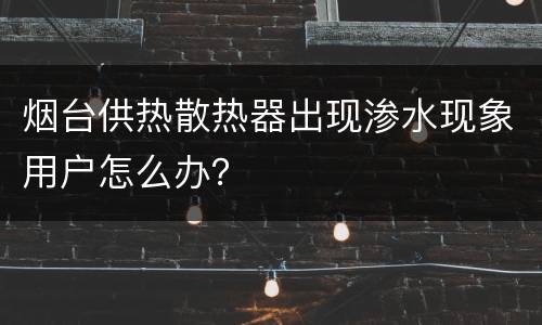 烟台供热散热器出现渗水现象用户怎么办？