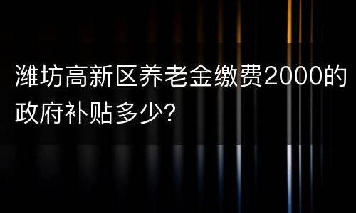 潍坊高新区养老金缴费2000的政府补贴多少？