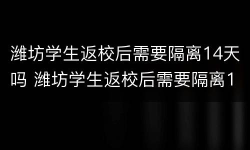 潍坊学生返校后需要隔离14天吗 潍坊学生返校后需要隔离14天吗