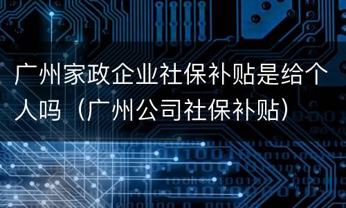 广州家政企业社保补贴是给个人吗（广州公司社保补贴）