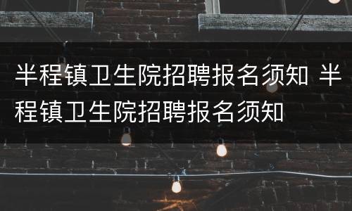 半程镇卫生院招聘报名须知 半程镇卫生院招聘报名须知