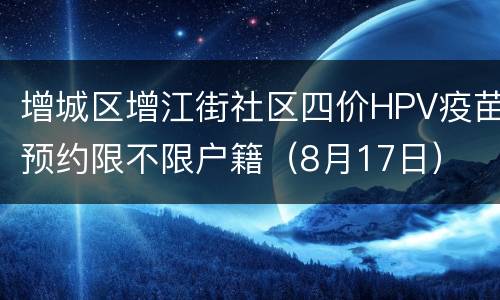 增城区增江街社区四价HPV疫苗预约限不限户籍（8月17日）