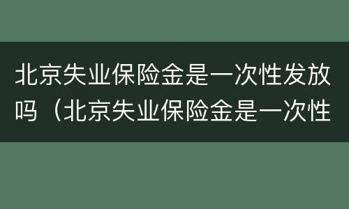 北京失业保险金是一次性发放吗（北京失业保险金是一次性发放吗多少钱）