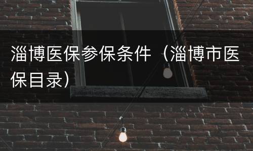 淄博医保参保条件（淄博市医保目录）