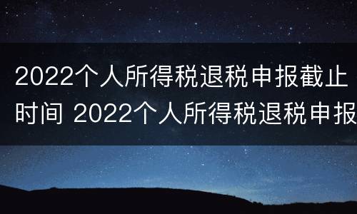 2022个人所得税退税申报截止时间 2022个人所得税退税申报截止时间是多少