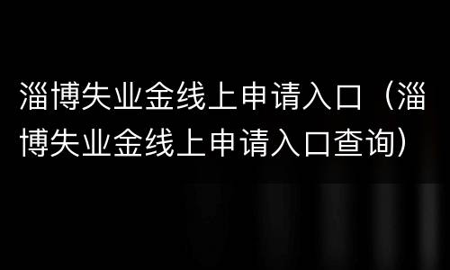 淄博失业金线上申请入口（淄博失业金线上申请入口查询）