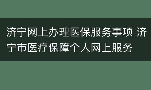 济宁网上办理医保服务事项 济宁市医疗保障个人网上服务
