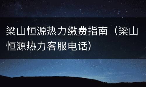 梁山恒源热力缴费指南（梁山恒源热力客服电话）