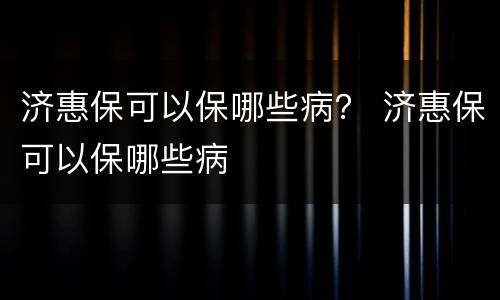 济惠保可以保哪些病？ 济惠保可以保哪些病