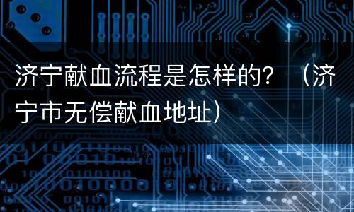 济宁献血流程是怎样的？（济宁市无偿献血地址）