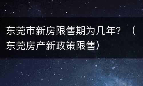 东莞市新房限售期为几年？（东莞房产新政策限售）