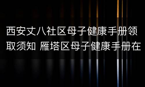 西安丈八社区母子健康手册领取须知 雁塔区母子健康手册在哪里领