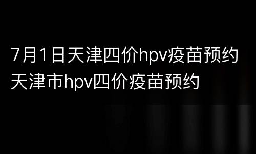 7月1日天津四价hpv疫苗预约 天津市hpv四价疫苗预约
