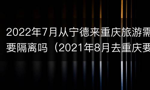 2022年7月从宁德来重庆旅游需要隔离吗（2021年8月去重庆要隔离吗）