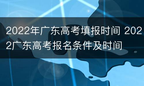 2022年广东高考填报时间 2022广东高考报名条件及时间