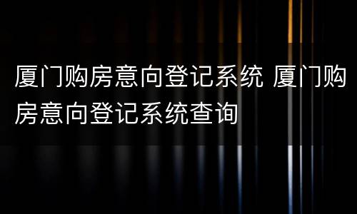 厦门购房意向登记系统 厦门购房意向登记系统查询
