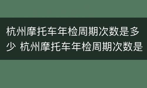 杭州摩托车年检周期次数是多少 杭州摩托车年检周期次数是多少次