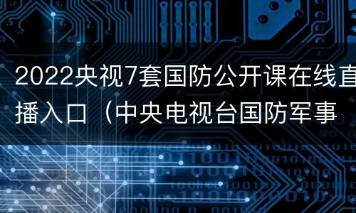 2022央视7套国防公开课在线直播入口（中央电视台国防军事频道直播回放）