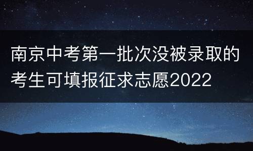 南京中考第一批次没被录取的考生可填报征求志愿2022