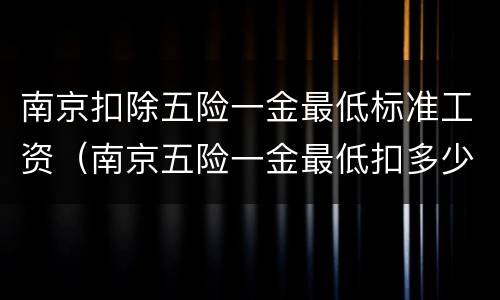 南京扣除五险一金最低标准工资（南京五险一金最低扣多少）