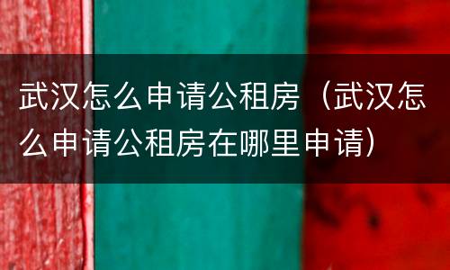 武汉怎么申请公租房（武汉怎么申请公租房在哪里申请）